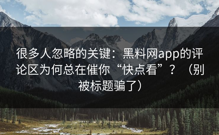 很多人忽略的关键：黑料网app的评论区为何总在催你“快点看”？（别被标题骗了）
