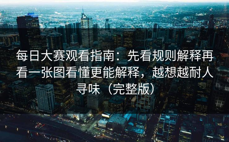 每日大赛观看指南：先看规则解释再看一张图看懂更能解释，越想越耐人寻味（完整版）