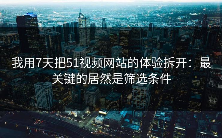 我用7天把51视频网站的体验拆开：最关键的居然是筛选条件