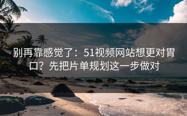 别再靠感觉了：51视频网站想更对胃口？先把片单规划这一步做对