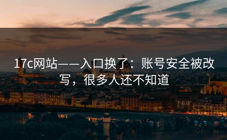 17c网站——入口换了：账号安全被改写，很多人还不知道