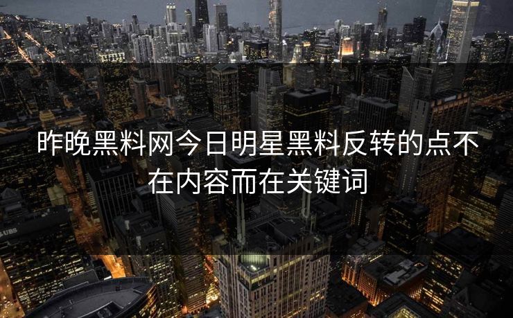 昨晚黑料网今日明星黑料反转的点不在内容而在关键词