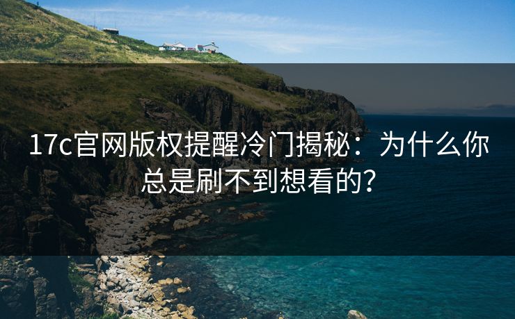 17c官网版权提醒冷门揭秘：为什么你总是刷不到想看的？
