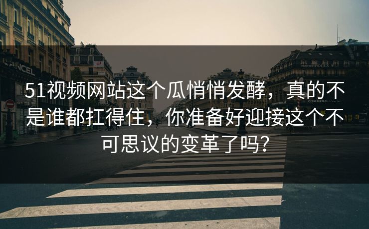 51视频网站这个瓜悄悄发酵，真的不是谁都扛得住，你准备好迎接这个不可思议的变革了吗？