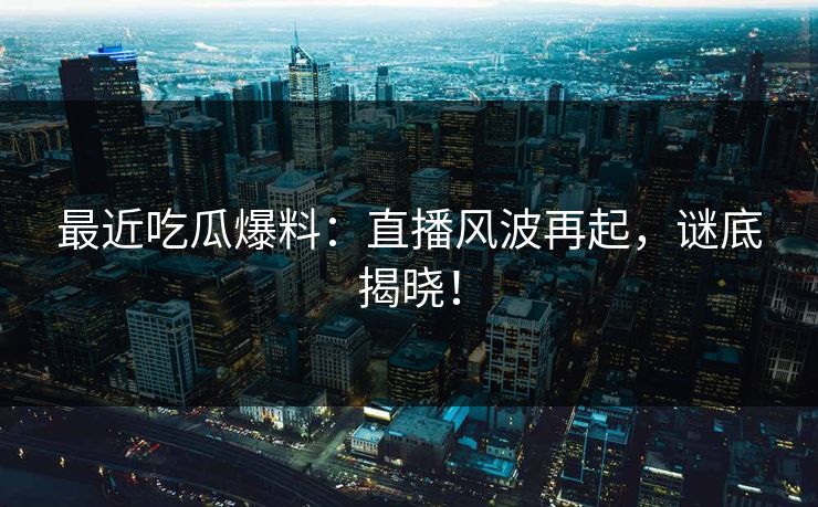 最近吃瓜爆料：直播风波再起，谜底揭晓！