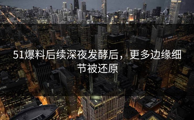 51爆料后续深夜发酵后，更多边缘细节被还原