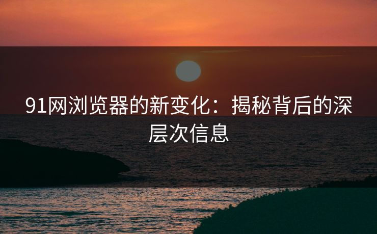 91网浏览器的新变化：揭秘背后的深层次信息