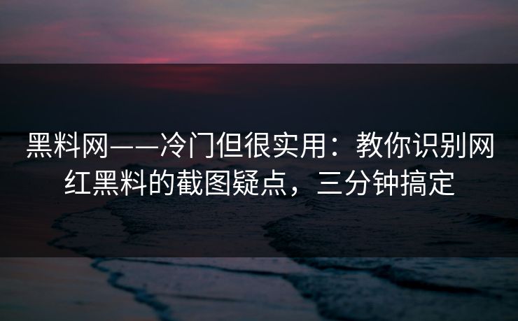 黑料网——冷门但很实用：教你识别网红黑料的截图疑点，三分钟搞定