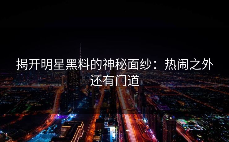 揭开明星黑料的神秘面纱：热闹之外还有门道