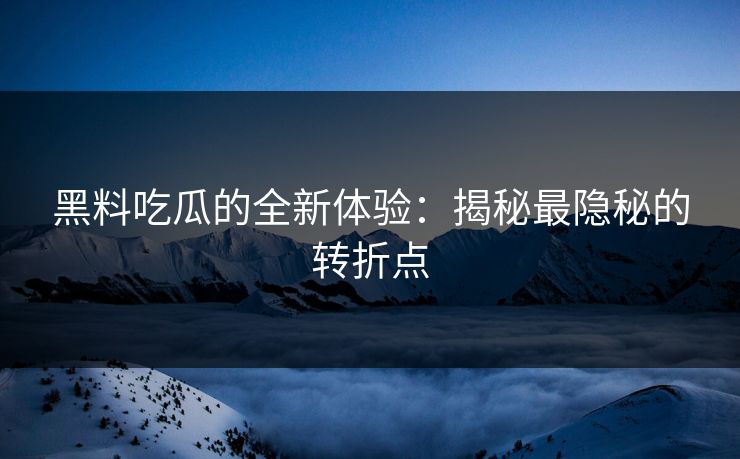 黑料吃瓜的全新体验：揭秘最隐秘的转折点