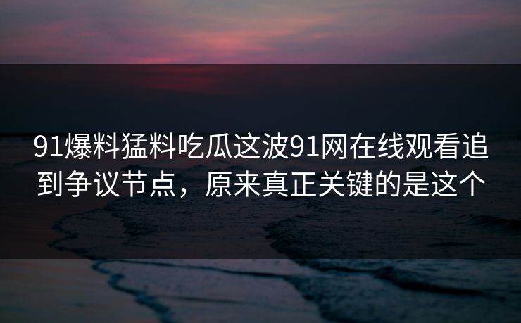 91爆料猛料吃瓜这波91网在线观看追到争议节点，原来真正关键的是这个